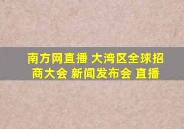 南方网直播 大湾区全球招商大会 新闻发布会 直播